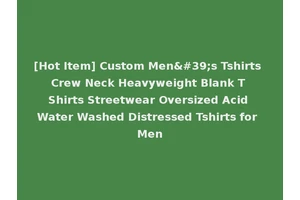 [Hot Item] Custom Men's Tshirts Crew Neck Heavyweight Blank T Shirts Streetwear Oversized Acid Water Washed Distressed Tshirts for Men