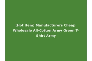[Hot Item] Manufacturers Cheap Wholesale All-Cotton Army Green T-Shirt Army