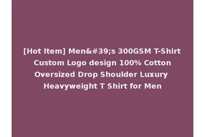 [Hot Item] Men's 300GSM T-Shirt Custom Logo design 100% Cotton Oversized Drop Shoulder Luxury Heavyweight T Shirt for Men