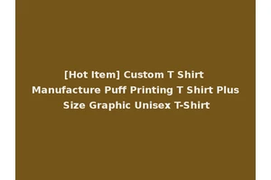 [Hot Item] Custom T Shirt Manufacture Puff Printing T Shirt Plus Size Graphic Unisex T-Shirt