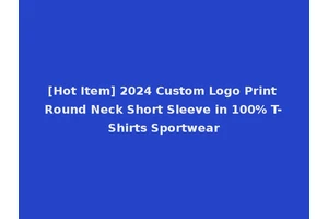 [Hot Item] 2024 Custom Logo Print Round Neck Short Sleeve in 100% T-Shirts Sportwear