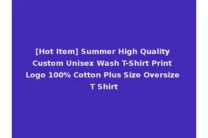 [Hot Item] Summer High Quality Custom Unisex Wash T-Shirt Print Logo 100% Cotton Plus Size Oversize T Shirt