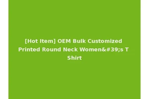 [Hot Item] OEM Bulk Customized Printed Round Neck Women's T Shirt