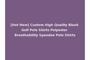 [Hot Item] Custom High Quality Blank Golf Polo Shirts Polyester Breathability Spandex Polo Shirts