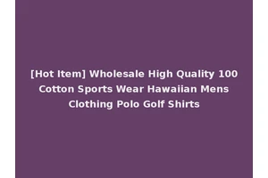 [Hot Item] Wholesale High Quality 100 Cotton Sports Wear Hawaiian Mens Clothing Polo Golf Shirts
