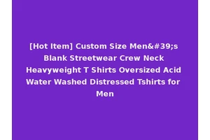 [Hot Item] Custom Size Men's Blank Streetwear Crew Neck Heavyweight T Shirts Oversized Acid Water Washed Distressed Tshirts for Men