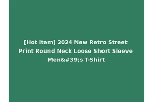 [Hot Item] 2024 New Retro Street Print Round Neck Loose Short Sleeve Men's T-Shirt
