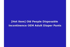 [Hot Item] Old People Disposable Incontinence OEM Adult Diaper Pants