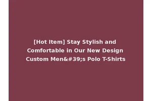 [Hot Item] Stay Stylish and Comfortable in Our New Design Custom Men's Polo T-Shirts