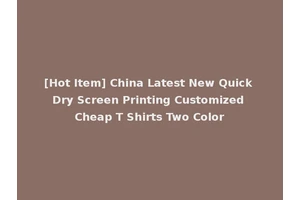 [Hot Item] China Latest New Quick Dry Screen Printing Customized Cheap T Shirts Two Color