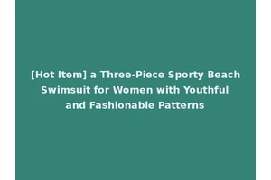 [Hot Item] a Three-Piece Sporty Beach Swimsuit for Women with Youthful and Fashionable Patterns