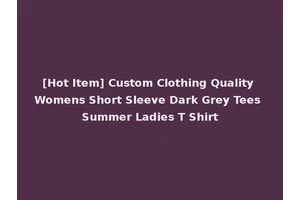 [Hot Item] Custom Clothing Quality Womens Short Sleeve Dark Grey Tees Summer Ladies T Shirt