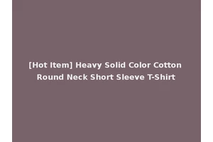 [Hot Item] Heavy Solid Color Cotton Round Neck Short Sleeve T-Shirt