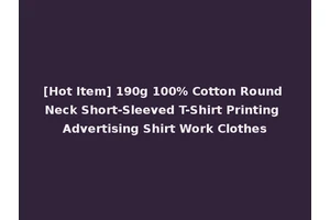 [Hot Item] 190g 100% Cotton Round Neck Short-Sleeved T-Shirt Printing Advertising Shirt Work Clothes