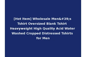 [Hot Item] Wholesale Men's Tshirt Oversized Blank Tshirt Heavyweight High Quality Acid Water Washed Cropped Distressed Tshirts for Men
