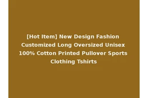 [Hot Item] New Design Fashion Customized Long Oversized Unisex 100% Cotton Printed Pullover Sports Clothing Tshirts