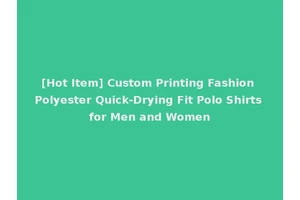 [Hot Item] Custom Printing Fashion Polyester Quick-Drying Fit Polo Shirts for Men and Women