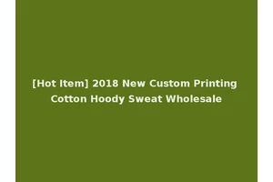 [Hot Item] 2018 New Custom Printing Cotton Hoody Sweat Wholesale