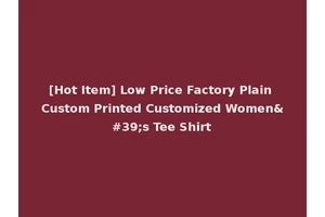 [Hot Item] Low Price Factory Plain Custom Printed Customized Women's Tee Shirt