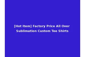 [Hot Item] Factory Price All Over Sublimation Custom Tee Shirts