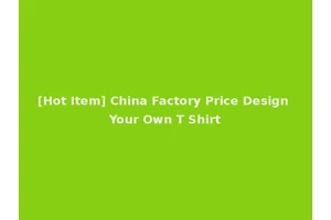 [Hot Item] China Factory Price Design Your Own T Shirt