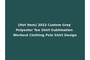 [Hot Item] 2022 Custom Grey Polyester Tee Shirt Sublimation Workout Clothing Polo Shirt Design