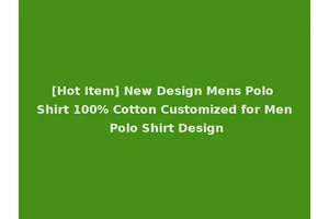 [Hot Item] New Design Mens Polo Shirt 100% Cotton Customized for Men Polo Shirt Design