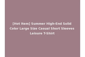 [Hot Item] Summer High-End Solid Color Large Size Casual Short Sleeves Leisure T-Shirt