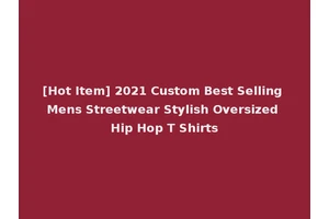 [Hot Item] 2021 Custom Best Selling Mens Streetwear Stylish Oversized Hip Hop T Shirts