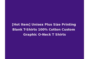 [Hot Item] Unisex Plus Size Printing Blank T-Shirts 100% Cotton Custom Graphic O-Neck T Shirts