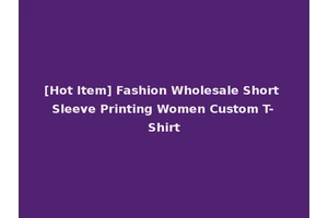 [Hot Item] Fashion Wholesale Short Sleeve Printing Women Custom T-Shirt