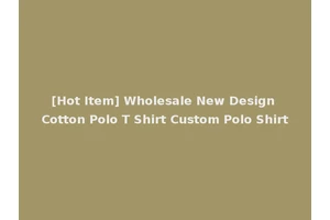 [Hot Item] Wholesale New Design Cotton Polo T Shirt Custom Polo Shirt