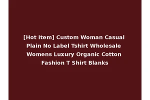[Hot Item] Custom Woman Casual Plain No Label Tshirt Wholesale Womens Luxury Organic Cotton Fashion T Shirt Blanks