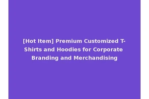 [Hot Item] Premium Customized T-Shirts and Hoodies for Corporate Branding and Merchandising