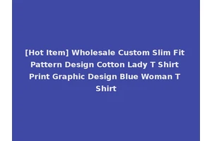 [Hot Item] Wholesale Custom Slim Fit Pattern Design Cotton Lady T Shirt Print Graphic Design Blue Woman T Shirt