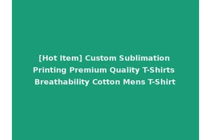 [Hot Item] Custom Sublimation Printing Premium Quality T-Shirts Breathability Cotton Mens T-Shirt
