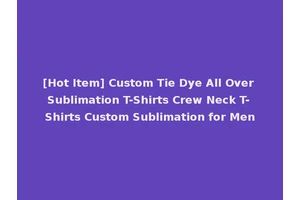 [Hot Item] Custom Tie Dye All Over Sublimation T-Shirts Crew Neck T-Shirts Custom Sublimation for Men