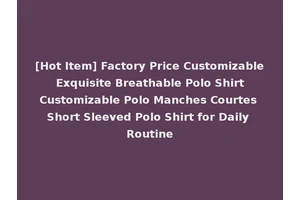 [Hot Item] Factory Price Customizable Exquisite Breathable Polo Shirt Customizable Polo Manches Courtes Short Sleeved Polo Shirt for Daily Routine