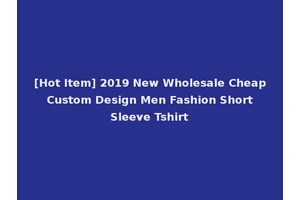 [Hot Item] 2019 New Wholesale Cheap Custom Design Men Fashion Short Sleeve Tshirt