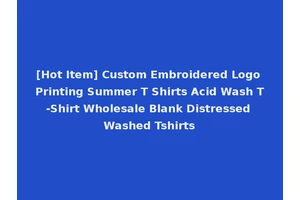 [Hot Item] Custom Embroidered Logo Printing Summer T Shirts Acid Wash T-Shirt Wholesale Blank Distressed Washed Tshirts