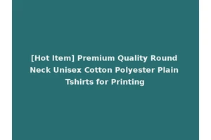 [Hot Item] Premium Quality Round Neck Unisex Cotton Polyester Plain Tshirts for Printing