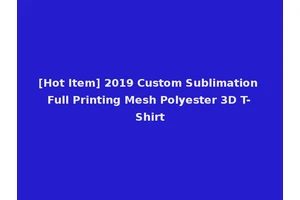 [Hot Item] 2019 Custom Sublimation Full Printing Mesh Polyester 3D T-Shirt