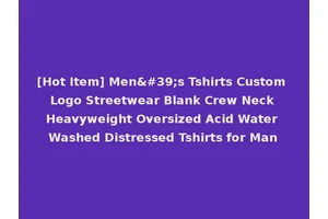 [Hot Item] Men's Tshirts Custom Logo Streetwear Blank Crew Neck Heavyweight Oversized Acid Water Washed Distressed Tshirts for Man