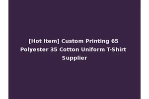 [Hot Item] Custom Printing 65 Polyester 35 Cotton Uniform T-Shirt Supplier