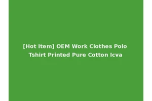 [Hot Item] OEM Work Clothes Polo Tshirt Printed Pure Cotton Icva