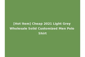 [Hot Item] Cheap 2021 Light Grey Wholesale Solid Customized Men Polo Shirt