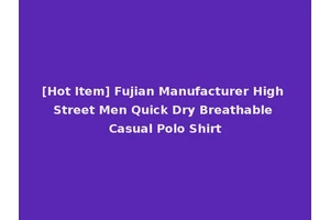 [Hot Item] Fujian Manufacturer High Street Men Quick Dry Breathable Casual Polo Shirt