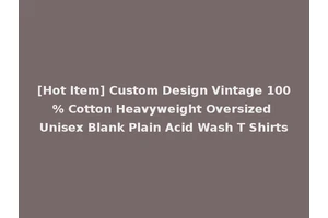 [Hot Item] Custom Design Vintage 100% Cotton Heavyweight Oversized Unisex Blank Plain Acid Wash T Shirts