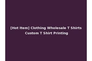 [Hot Item] Clothing Wholesale T Shirts Custom T Shirt Printing