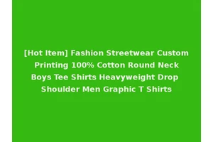[Hot Item] Fashion Streetwear Custom Printing 100% Cotton Round Neck Boys Tee Shirts Heavyweight Drop Shoulder Men Graphic T Shirts